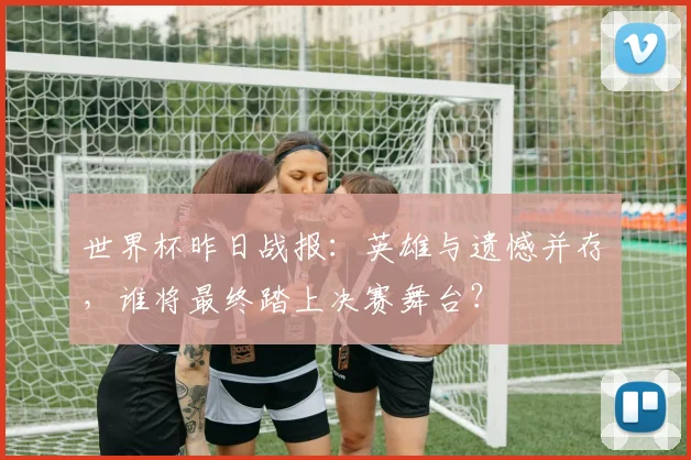 世界杯昨日战报：英雄与遗憾并存，谁将最终踏上决赛舞台？