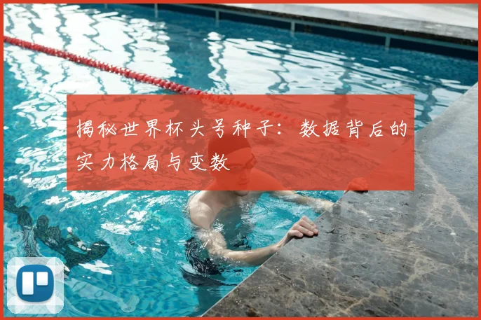 揭秘世界杯头号种子：数据背后的实力格局与变数