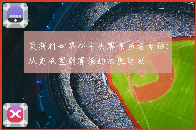 莫斯科世界杯半决赛亲历者专访：从更衣室到赛场的决胜时刻