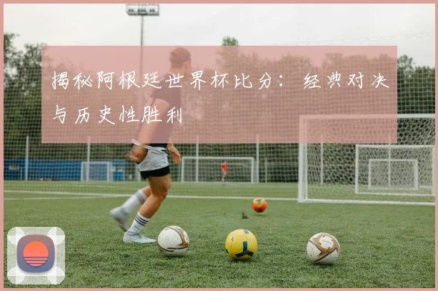 揭秘阿根廷世界杯比分:经典对决与历史性胜利