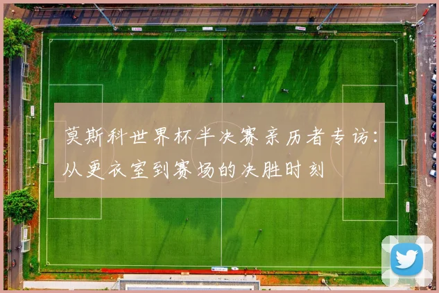 莫斯科世界杯半决赛亲历者专访：从更衣室到赛场的决胜时刻