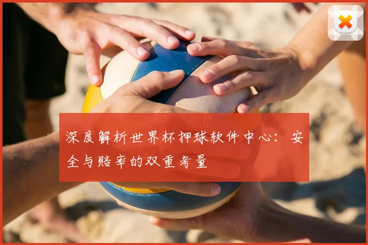 深度解析世界杯押球软件中心：安全与赔率的双重考量
