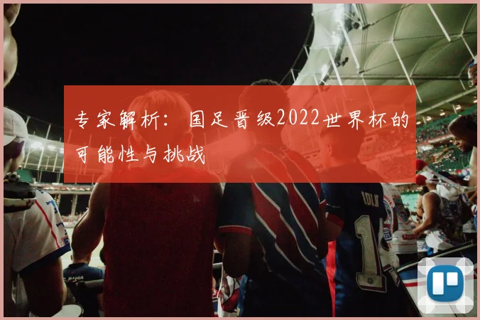 专家解析：国足晋级2022世界杯的可能性与挑战