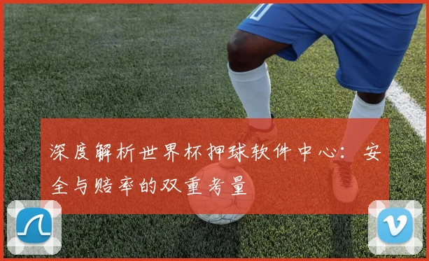 深度解析世界杯押球软件中心：安全与赔率的双重考量