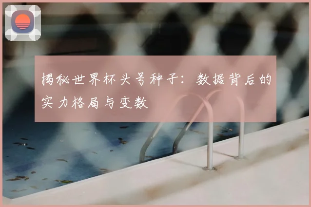 揭秘世界杯头号种子:数据背后的实力格局与变数