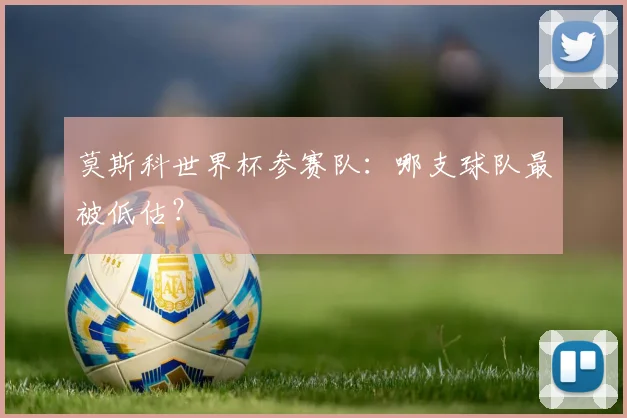 莫斯科世界杯参赛队:哪支球队最被低估?