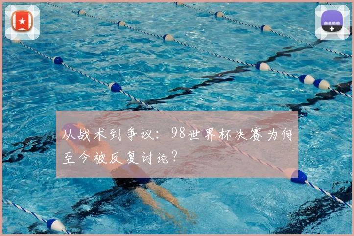从战术到争议:98世界杯决赛为何至今被反复讨论?
