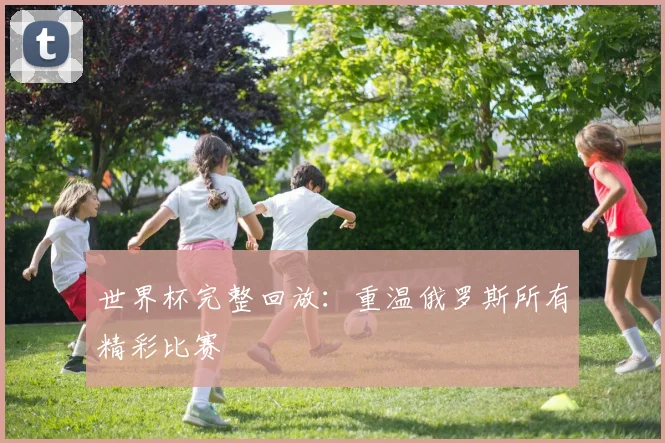 世界杯完整回放：重温俄罗斯所有精彩比赛