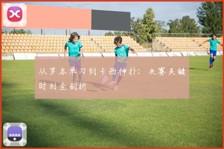 从罗本单刀到卡西神扑:决赛关键时刻全剖析