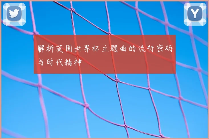 解析英国世界杯主题曲的流行密码与时代精神