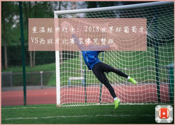 重温经典对决:2018世界杯葡萄牙VS西班牙比赛录像完整版