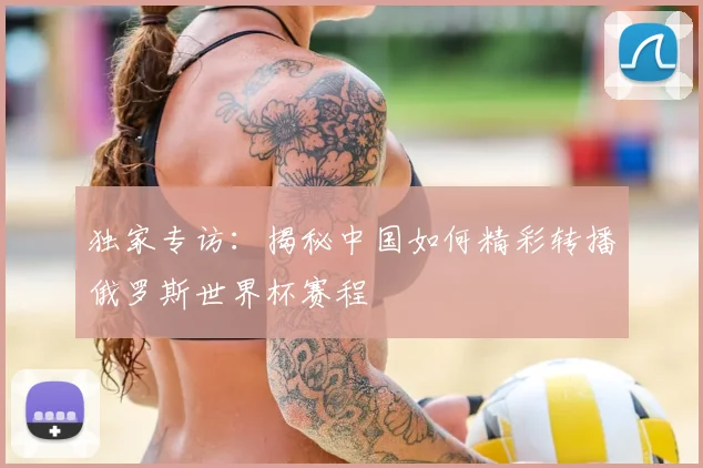 独家专访：揭秘中国如何精彩转播俄罗斯世界杯赛程