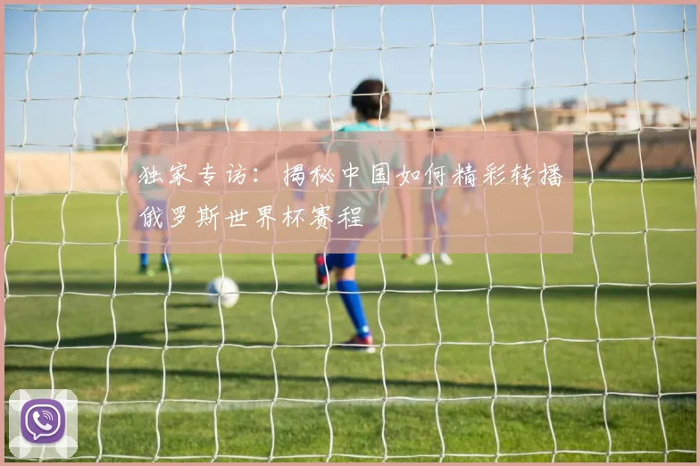 独家专访:揭秘中国如何精彩转播俄罗斯世界杯赛程