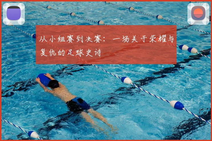 从小组赛到决赛:一场关于荣耀与复仇的足球史诗