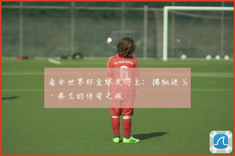 南非世界杯金球奖得主：揭秘迭戈·弗兰的传奇之旅