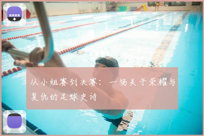 从小组赛到决赛：一场关于荣耀与复仇的足球史诗