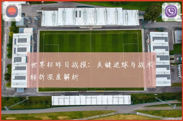世界杯昨日战报:关键进球与战术转折深度解析