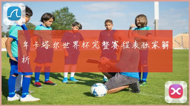 年卡塔尔世界杯完整赛程表独家解析