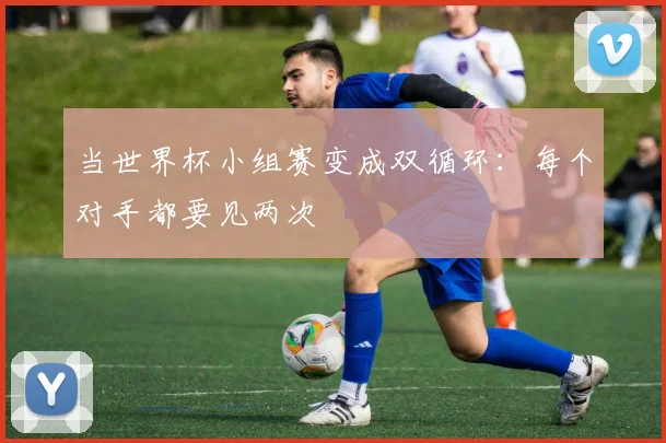当世界杯小组赛变成双循环：每个对手都要见两次