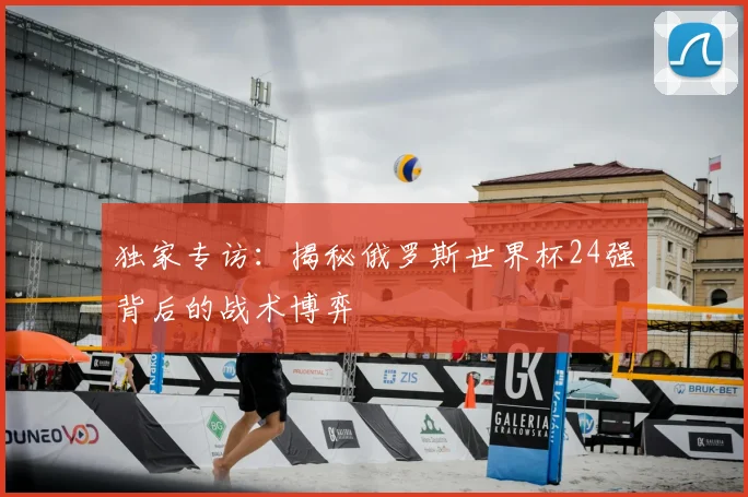 独家专访：揭秘俄罗斯世界杯24强背后的战术博弈