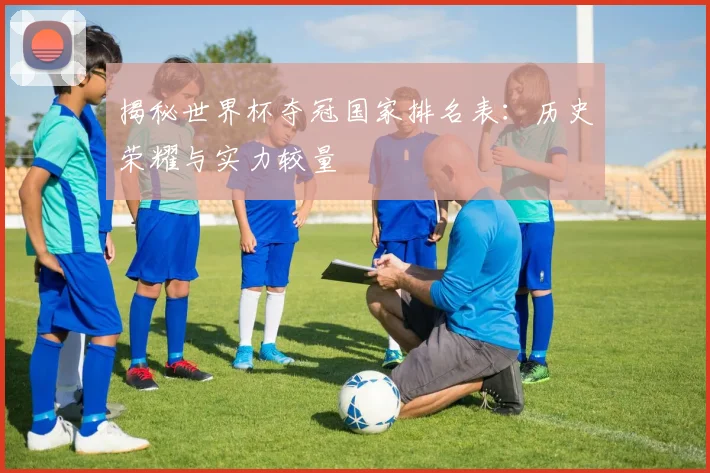 揭秘世界杯夺冠国家排名表：历史荣耀与实力较量