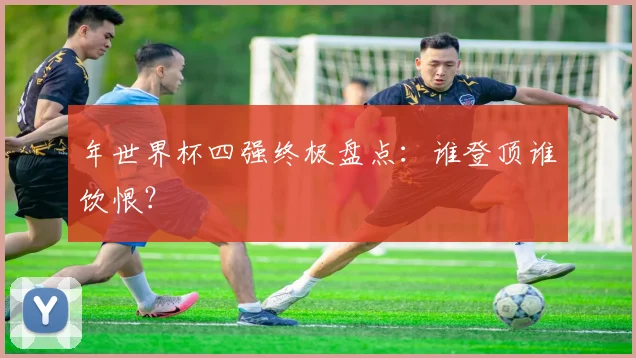 年世界杯四强终极盘点：谁登顶谁饮恨？