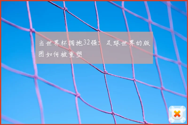 当世界杯拥抱32强:足球世界的版图如何被重塑