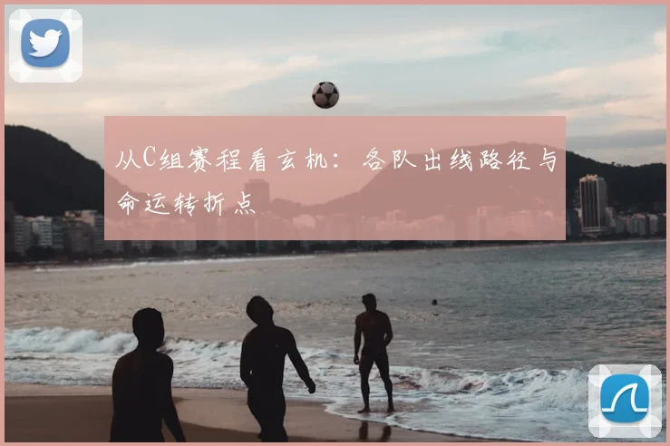 从C组赛程看玄机：各队出线路径与命运转折点