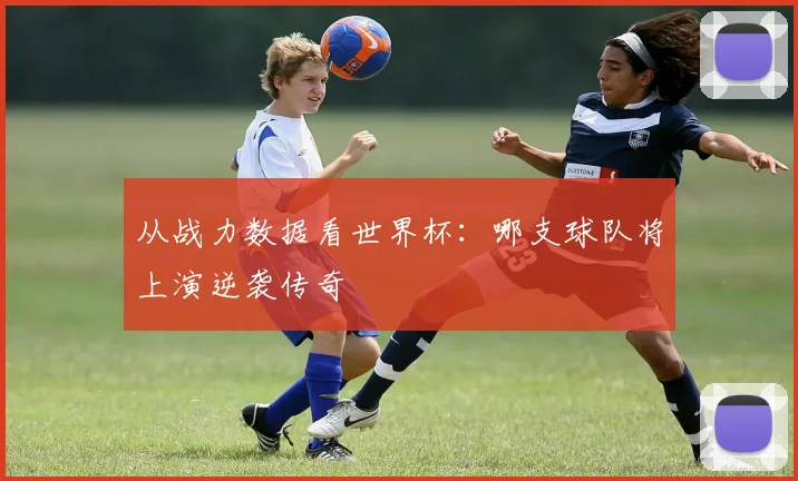 从战力数据看世界杯：哪支球队将上演逆袭传奇