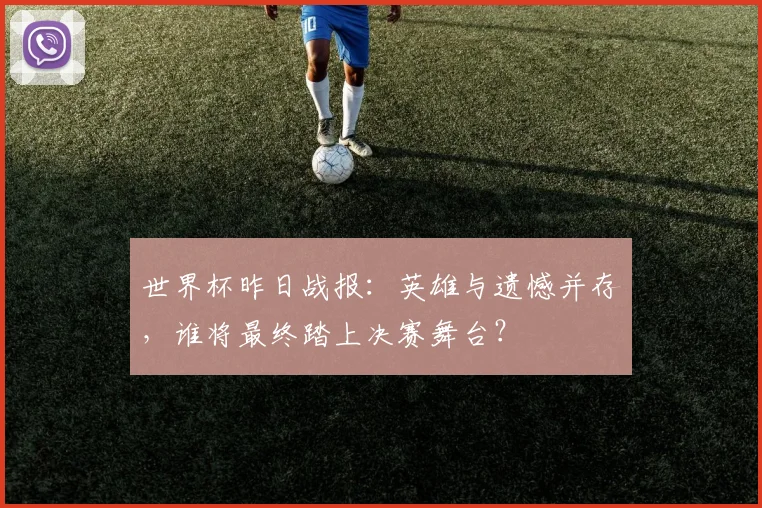 世界杯昨日战报：英雄与遗憾并存，谁将最终踏上决赛舞台？
