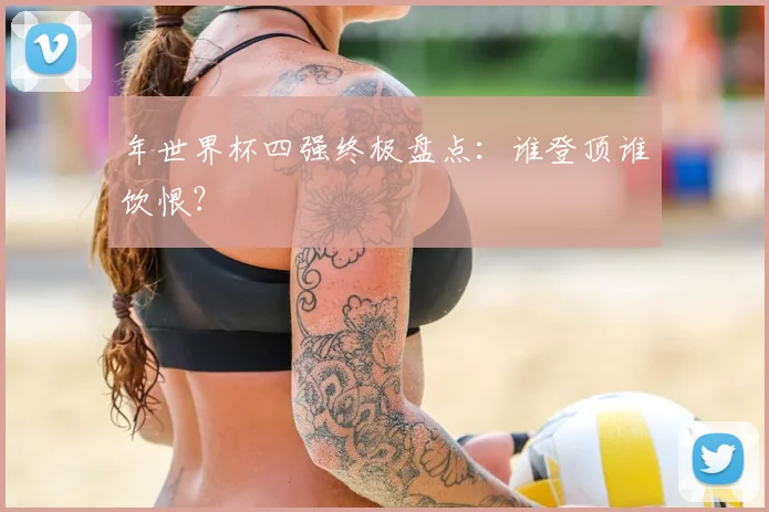 年世界杯四强终极盘点：谁登顶谁饮恨？