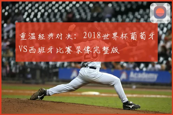 重温经典对决：2018世界杯葡萄牙VS西班牙比赛录像完整版