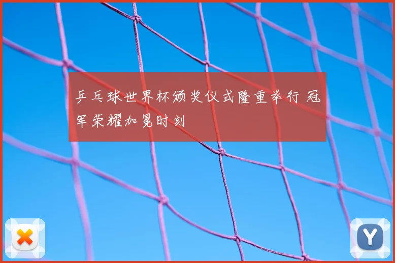 乒乓球世界杯颁奖仪式隆重举行 冠军荣耀加冕时刻