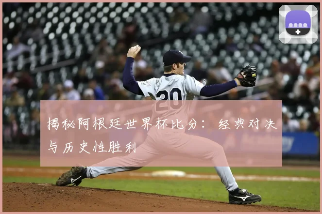 揭秘阿根廷世界杯比分：经典对决与历史性胜利