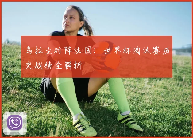 乌拉圭对阵法国：世界杯淘汰赛历史战绩全解析