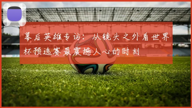 幕后英雄专访：从镜头之外看世界杯预选赛最震撼人心的时刻