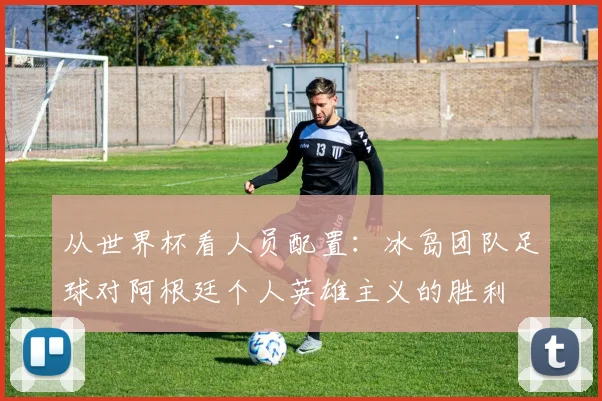 从世界杯看人员配置：冰岛团队足球对阿根廷个人英雄主义的胜利