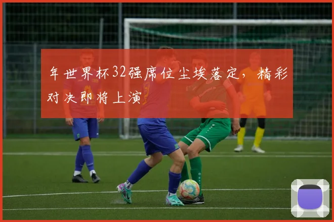年世界杯32强席位尘埃落定，精彩对决即将上演