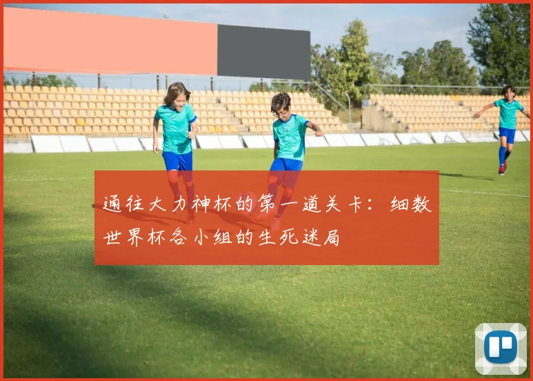 通往大力神杯的第一道关卡：细数世界杯各小组的生死迷局