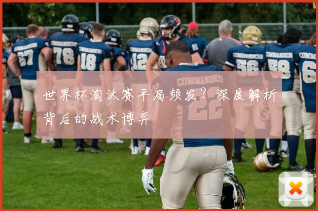 世界杯淘汰赛平局频发？深度解析背后的战术博弈