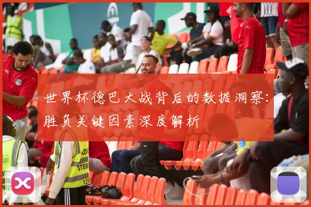 世界杯德巴大战背后的数据洞察：胜负关键因素深度解析