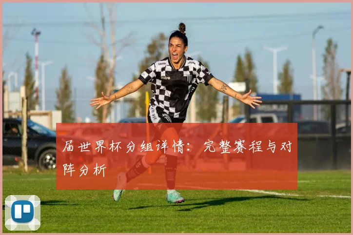 届世界杯分组详情：完整赛程与对阵分析