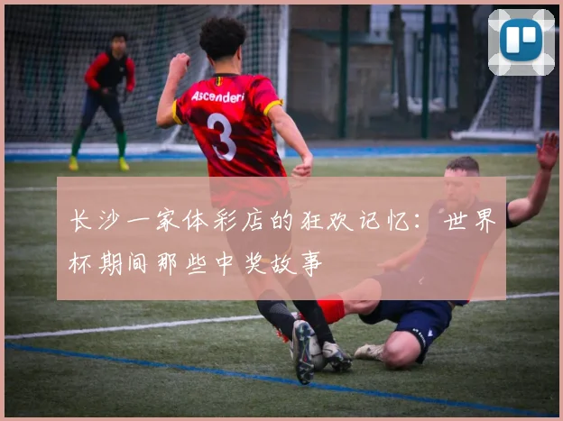 长沙一家体彩店的狂欢记忆：世界杯期间那些中奖故事