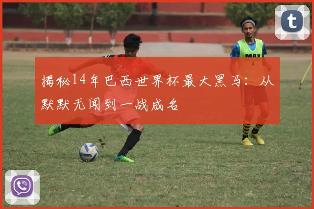 揭秘14年巴西世界杯最大黑马：从默默无闻到一战成名