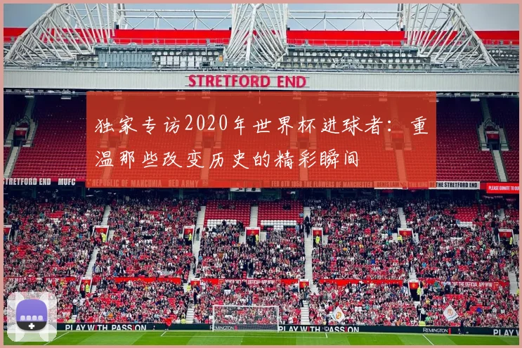 独家专访2020年世界杯进球者：重温那些改变历史的精彩瞬间