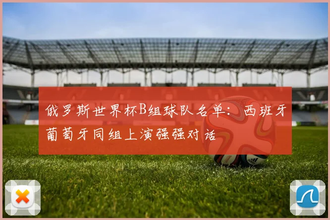 俄罗斯世界杯B组球队名单：西班牙葡萄牙同组上演强强对话
