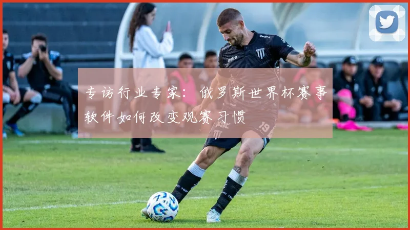 专访行业专家：俄罗斯世界杯赛事软件如何改变观赛习惯