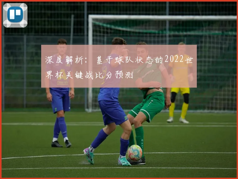 深度解析：基于球队状态的2022世界杯关键战比分预测