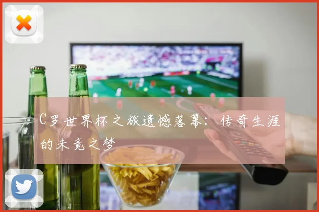 C罗世界杯之旅遗憾落幕：传奇生涯的未竟之梦