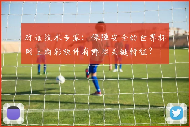 对话技术专家：保障安全的世界杯网上购彩软件有哪些关键特征？